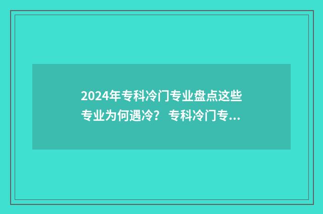 2024年专科冷门专业盘点这些专业为何遇冷? 专科冷门专业但前景火爆