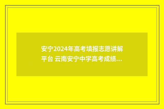 安宁2024年高考填报志愿讲解平台 云南安宁中学高考成绩2021