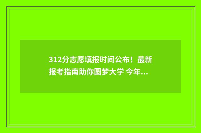 312分志愿填报时间公布！最新报考指南助你圆梦大学 今年312分能报什么学校