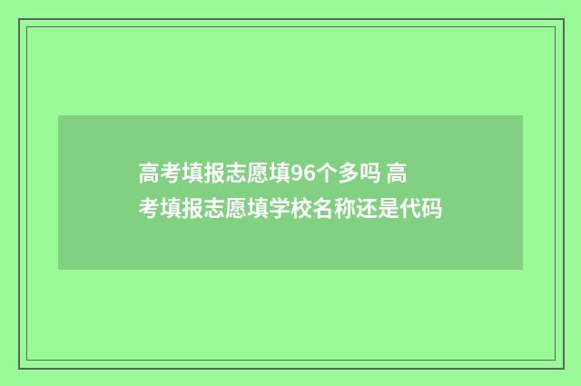高考填报志愿填96个多吗 高考填报志愿填学校名称还是代码