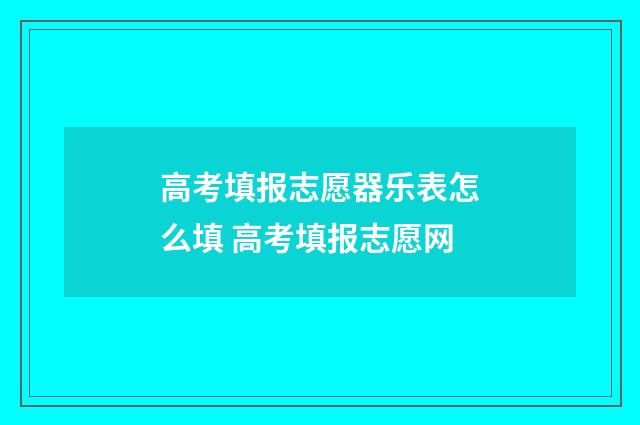 高考填报志愿器乐表怎么填 高考填报志愿网