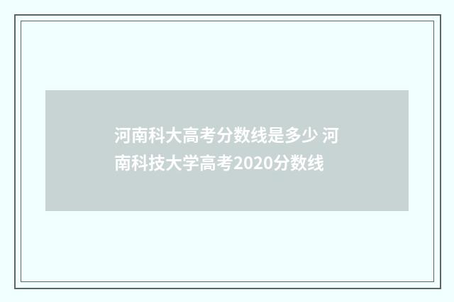 河南科大高考分数线是多少 河南科技大学高考2020分数线