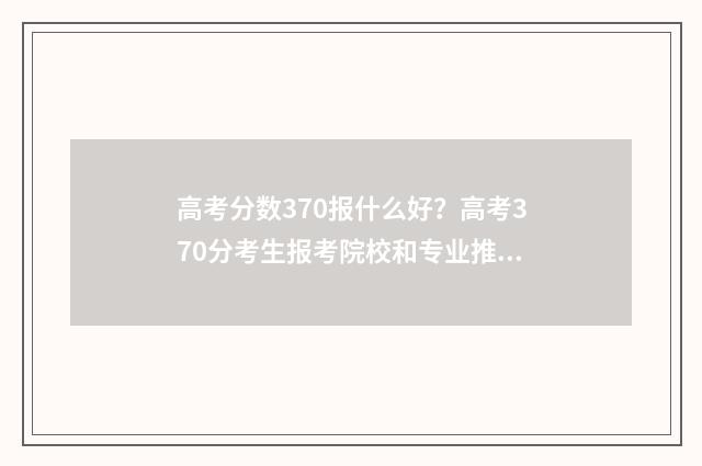 高考分数370报什么好?高考370分考生报考院校和专业推荐 高考分数370报什么学校