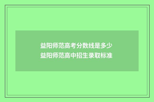 益阳师范高考分数线是多少 益阳师范高中招生录取标准