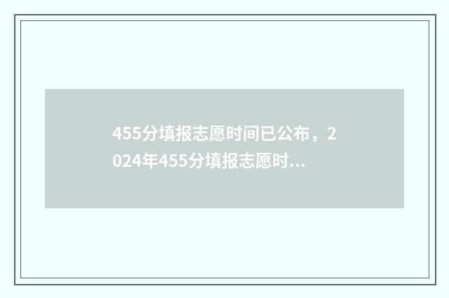 455分填报志愿时间已公布，2024年455分填报志愿时间及流程详解 450填什么志愿好