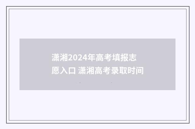 潇湘2024年高考填报志愿入口 潇湘高考录取时间