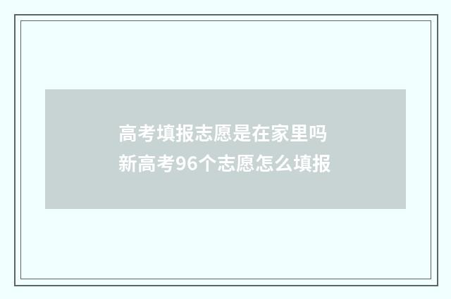 高考填报志愿是在家里吗 新高考96个志愿怎么填报
