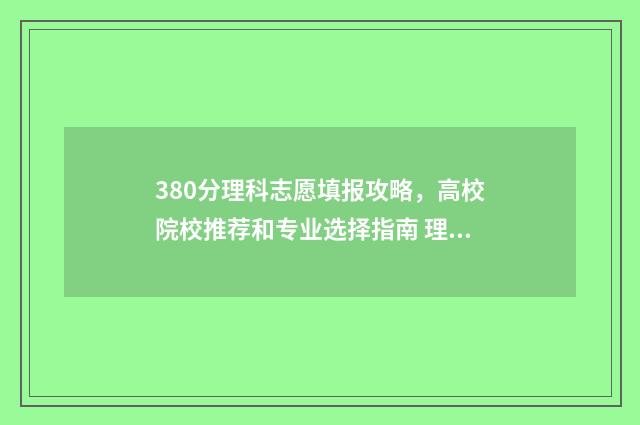 380分理科志愿填报攻略,高校院校推荐和专业选择指南 理科380分左右的大学