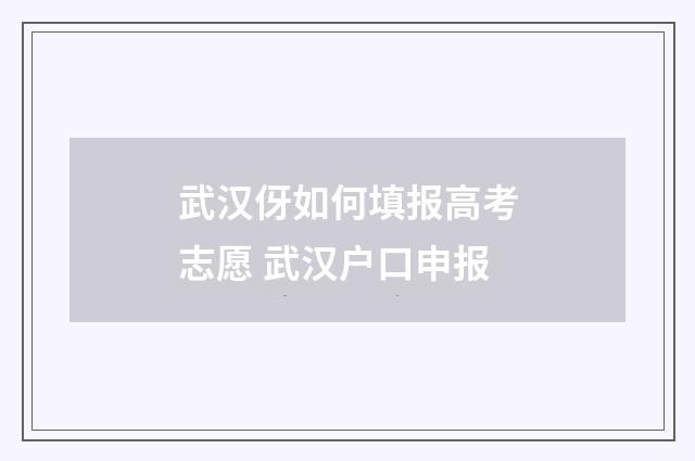 武汉伢如何填报高考志愿 武汉户口申报