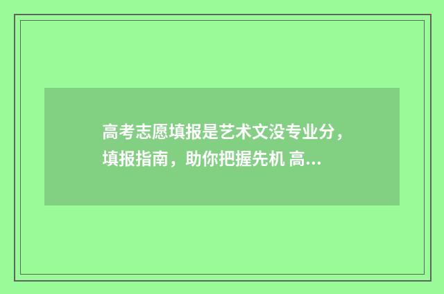 高考志愿填报是艺术文没专业分,填报指南,助你把握先机 高考志愿填报是按照位次排还是学校排
