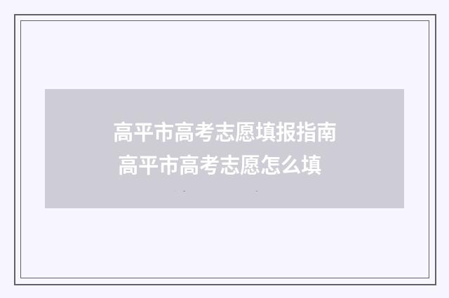 高平市高考志愿填报指南 高平市高考志愿怎么填