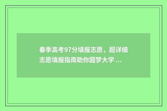 春季高考97分填报志愿,超详细志愿填报指南助你圆梦大学 春季高考多少分算高