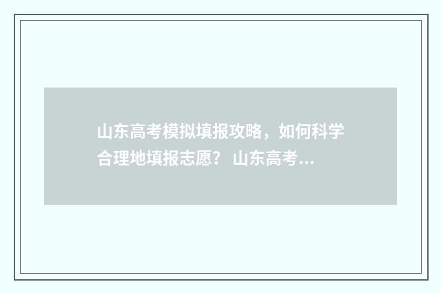 山东高考模拟填报攻略,如何科学合理地填报志愿? 山东高考模拟填报系统