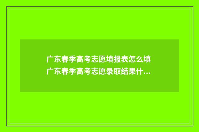 广东春季高考志愿填报表怎么填 广东春季高考志愿录取结果什么时候出来