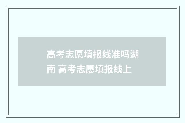 高考志愿填报线准吗湖南 高考志愿填报线上