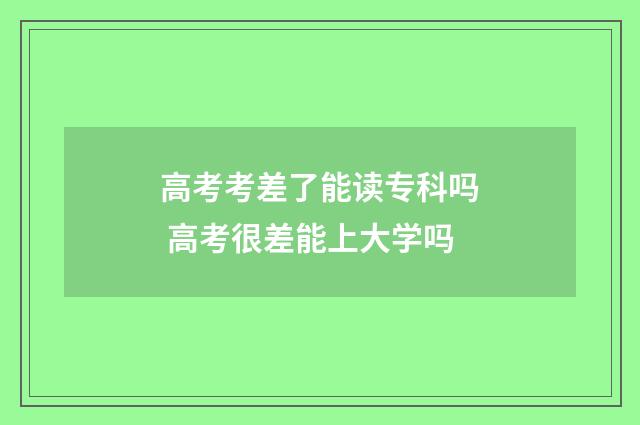 高考考差了能读专科吗 高考很差能上大学吗