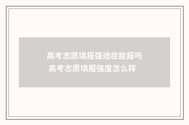 高考志愿填报强迫症能报吗 高考志愿填报强度怎么样