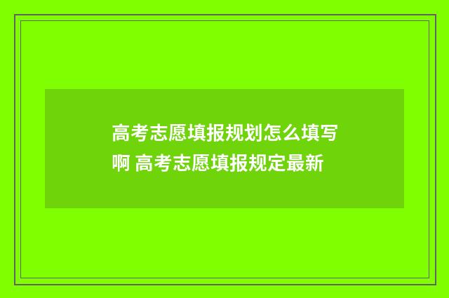 高考志愿填报规划怎么填写啊 高考志愿填报规定最新