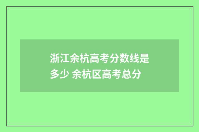 浙江余杭高考分数线是多少 余杭区高考总分