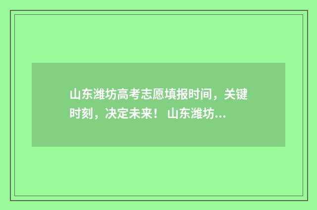 山东潍坊高考志愿填报时间,关键时刻,决定未来! 山东潍坊高考分数