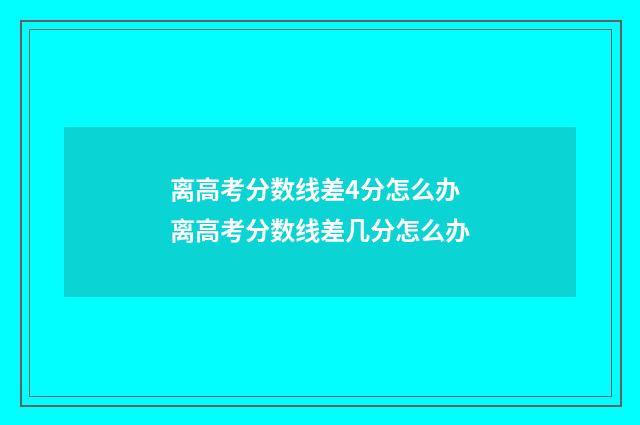 离高考分数线差4分怎么办 离高考分数线差几分怎么办