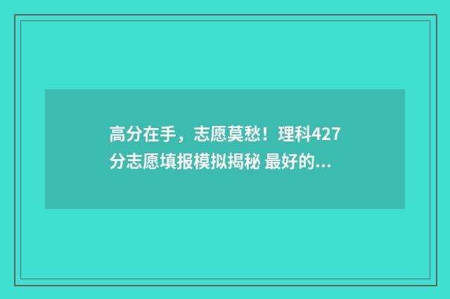 高分在手，志愿莫愁！理科427分志愿填报模拟揭秘 最好的高考志愿平台