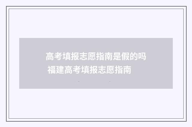 高考填报志愿指南是假的吗 福建高考填报志愿指南