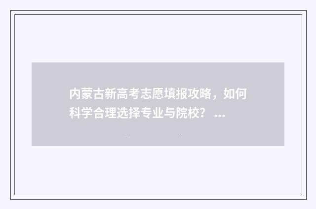 内蒙古新高考志愿填报攻略,如何科学合理选择专业与院校? 内蒙古新高考志愿填报方法是什么