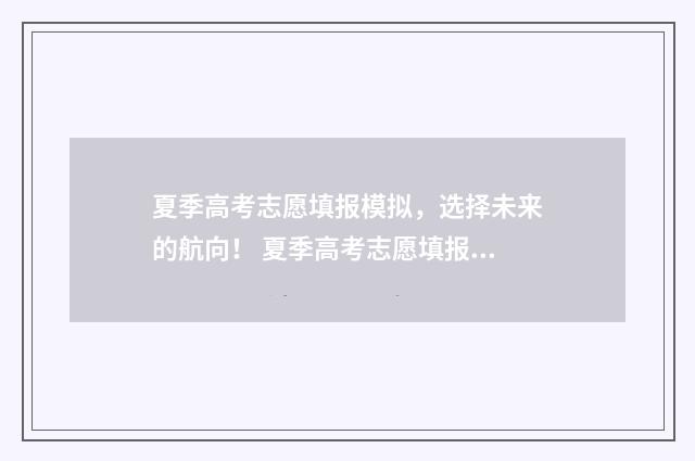 夏季高考志愿填报模拟,选择未来的航向! 夏季高考志愿填报演练