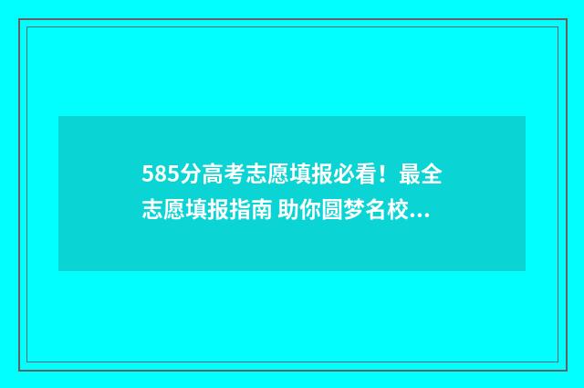 585分高考志愿填报必看!最全志愿填报指南 助你圆梦名校 582分高考