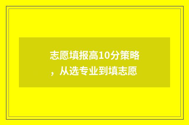 志愿填报高10分策略，从选专业到填志愿