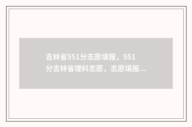 吉林省551分志愿填报，551分吉林省理科志愿，志愿填报技巧 吉林省550分