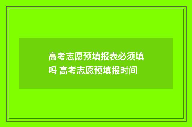 高考志愿预填报表必须填吗 高考志愿预填报时间