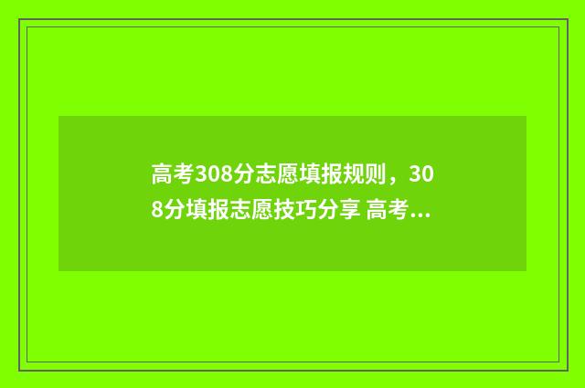 高考308分志愿填报规则，308分填报志愿技巧分享 高考成绩308能填什么学校