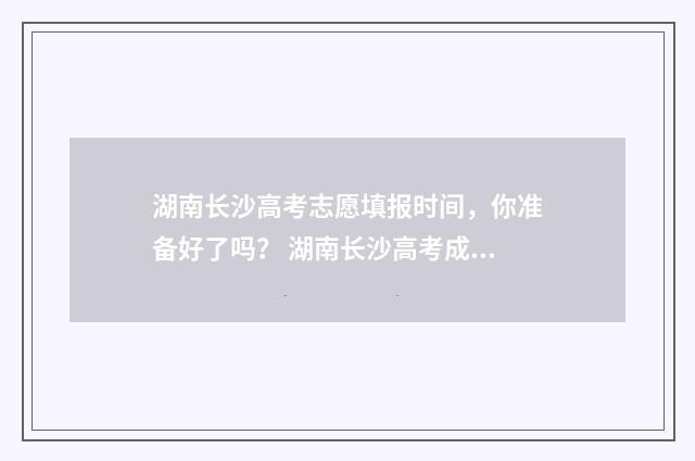 湖南长沙高考志愿填报时间，你准备好了吗？ 湖南长沙高考成绩