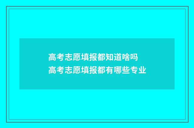 高考志愿填报都知道啥吗 高考志愿填报都有哪些专业