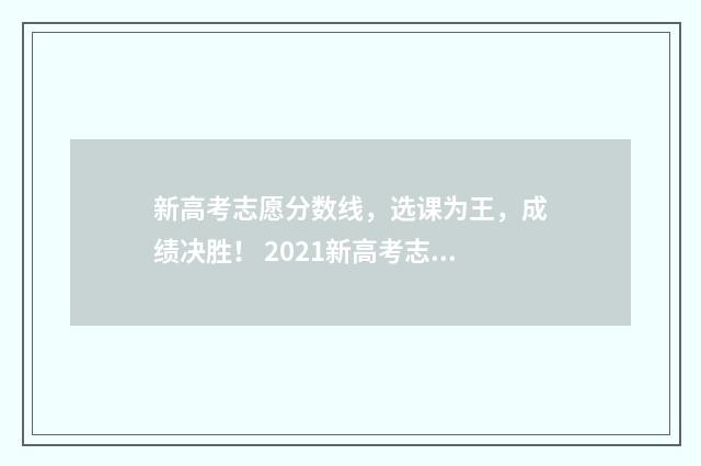 新高考志愿分数线，选课为王，成绩决胜！ 2021新高考志愿录取规则