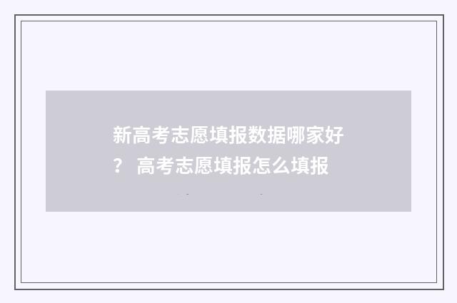 新高考志愿填报数据哪家好? 高考志愿填报怎么填报