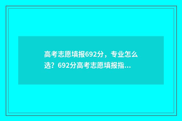 高考志愿填报692分,专业怎么选?692分高考志愿填报指南 高考志愿填报能填几个