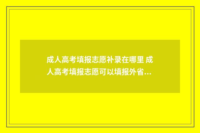 成人高考填报志愿补录在哪里 成人高考填报志愿可以填报外省学校吗?
