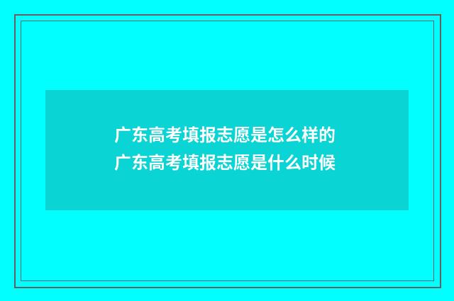 广东高考填报志愿是怎么样的 广东高考填报志愿是什么时候