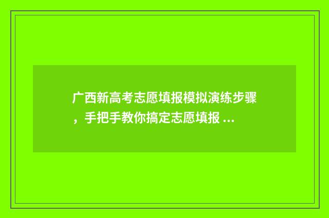 广西新高考志愿填报模拟演练步骤,手把手教你搞定志愿填报 广西新高考志愿录取规则