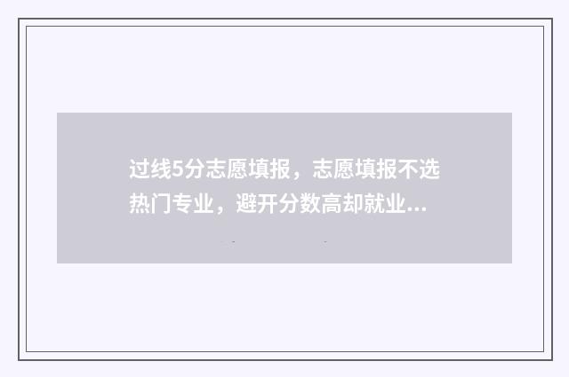 过线5分志愿填报,志愿填报不选热门专业,避开分数高却就业难的专业 成绩刚好过线志愿怎么填