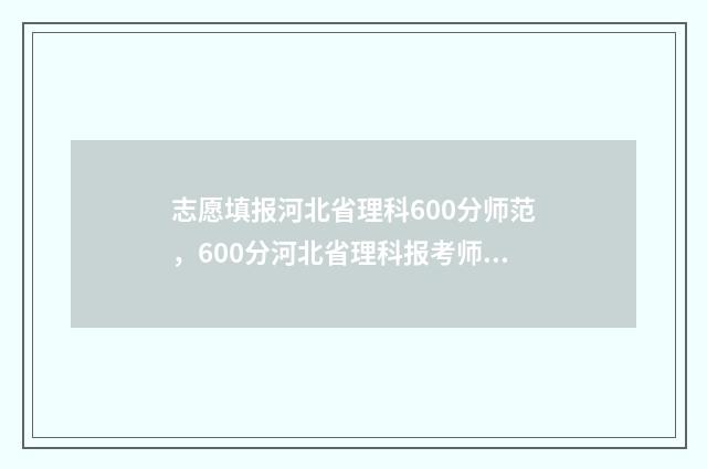 志愿填报河北省理科600分师范，600分河北省理科报考师范专业指南 高考志愿填报河北省