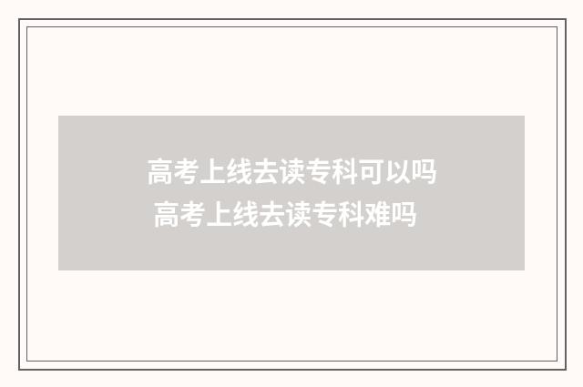 高考上线去读专科可以吗 高考上线去读专科难吗