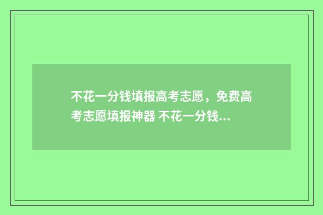 不花一分钱填报高考志愿，免费高考志愿填报神器 不花一分钱赚500元