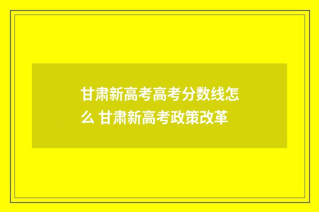 甘肃新高考高考分数线怎么 甘肃新高考政策改革