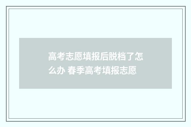 高考志愿填报后脱档了怎么办 春季高考填报志愿