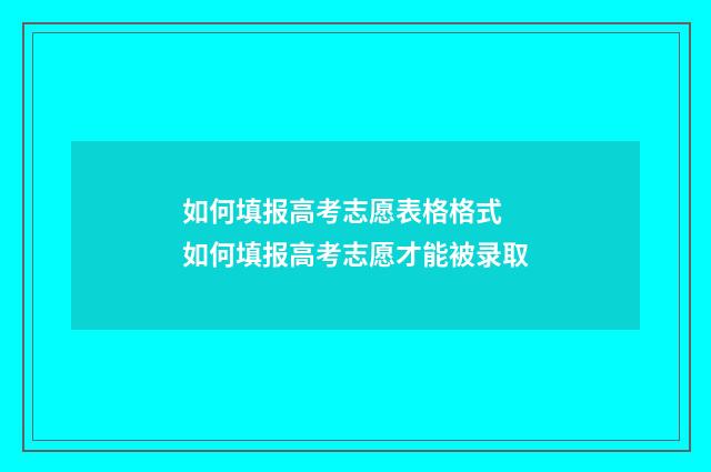 如何填报高考志愿表格格式 如何填报高考志愿才能被录取