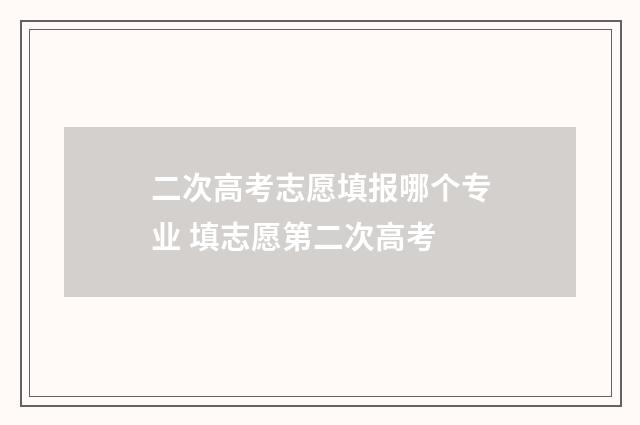 二次高考志愿填报哪个专业 填志愿第二次高考